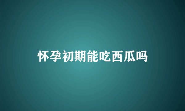 怀孕初期能吃西瓜吗