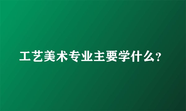 工艺美术专业主要学什么?