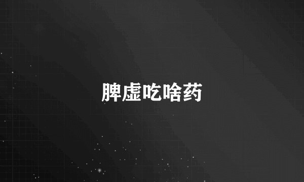 脾虚吃啥药