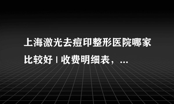 上海激光去痘印整形医院哪家比较好 | 收费明细表，心里有数！_皮肤有痘痘痘印毛孔粗大，有黑头怎么办？