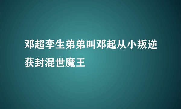 邓超孪生弟弟叫邓起从小叛逆获封混世魔王