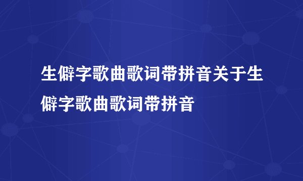 生僻字歌曲歌词带拼音关于生僻字歌曲歌词带拼音