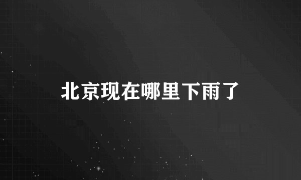 北京现在哪里下雨了