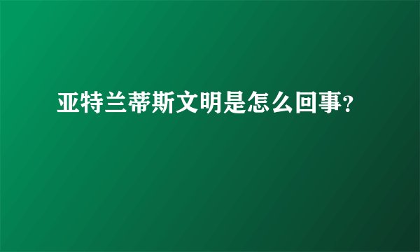 亚特兰蒂斯文明是怎么回事？