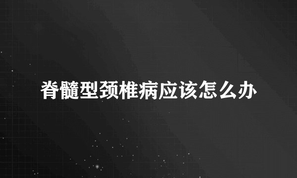 脊髓型颈椎病应该怎么办