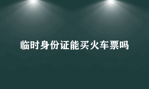 临时身份证能买火车票吗