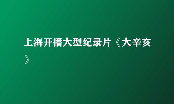 上海开播大型纪录片《大辛亥》