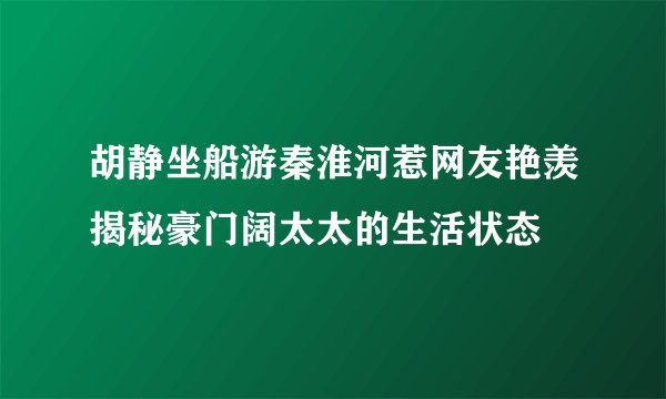 胡静坐船游秦淮河惹网友艳羡揭秘豪门阔太太的生活状态