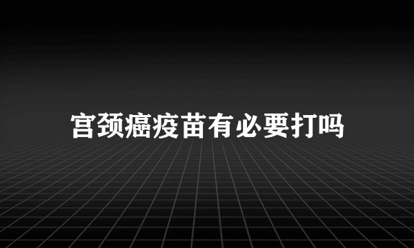 宫颈癌疫苗有必要打吗