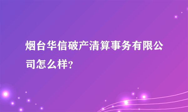 烟台华信破产清算事务有限公司怎么样?