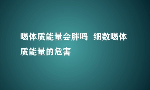 喝体质能量会胖吗  细数喝体质能量的危害