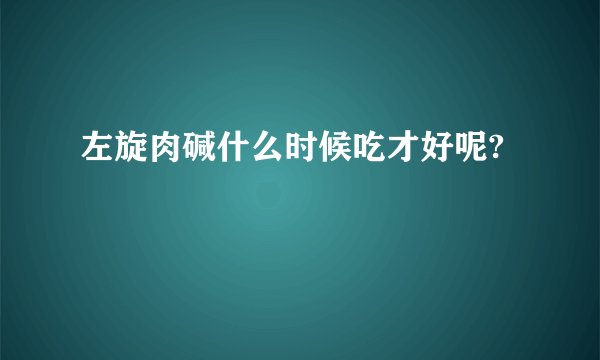 左旋肉碱什么时候吃才好呢?