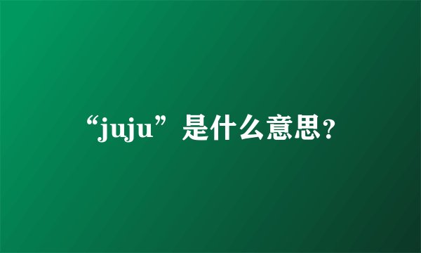 “juju”是什么意思?