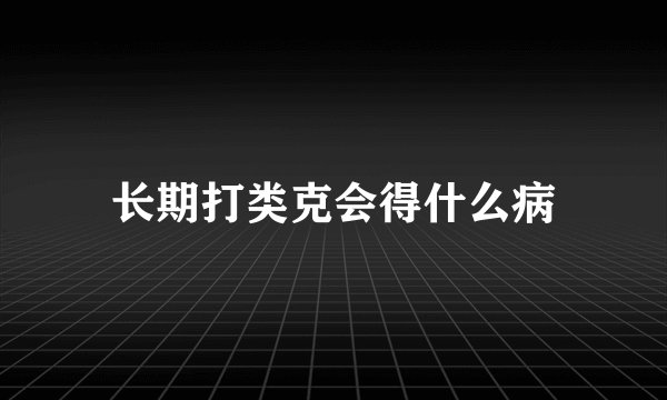长期打类克会得什么病