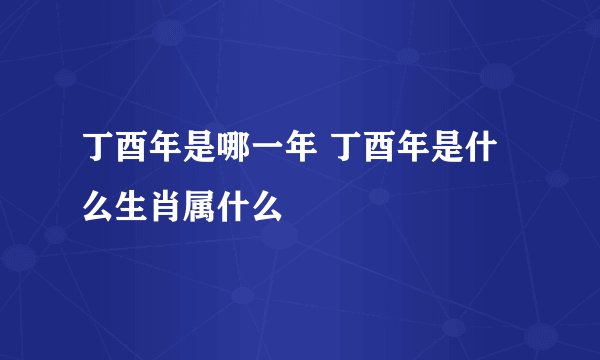 丁酉年是哪一年 丁酉年是什么生肖属什么