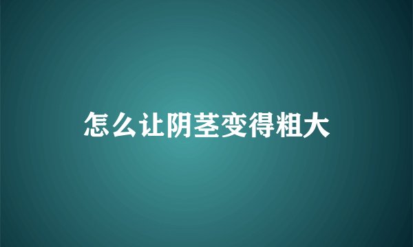 怎么让阴茎变得粗大