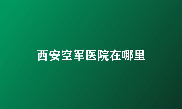 西安空军医院在哪里