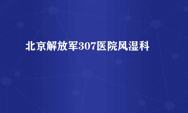 北京解放军307医院风湿科
