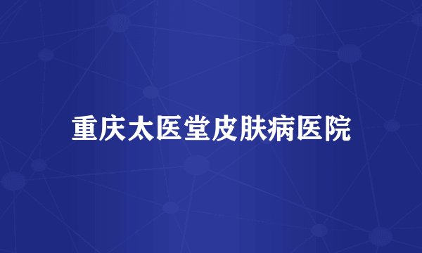 重庆太医堂皮肤病医院
