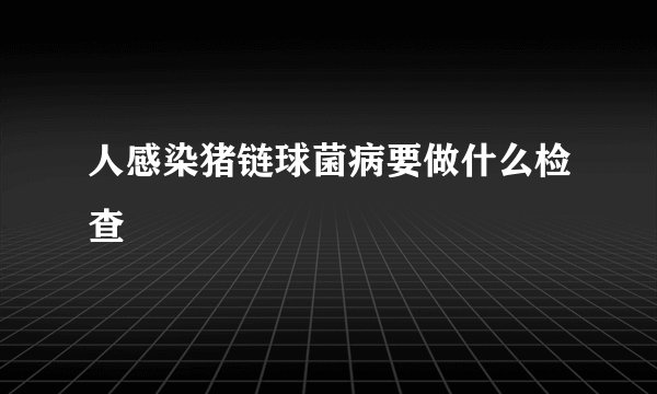 人感染猪链球菌病要做什么检查