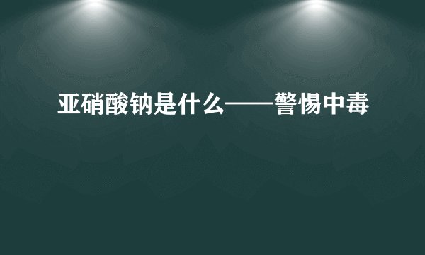 亚硝酸钠是什么——警惕中毒