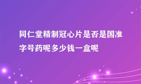 同仁堂精制冠心片是否是国准字号药呢多少钱一盒呢