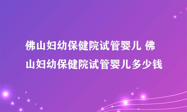 佛山妇幼保健院试管婴儿 佛山妇幼保健院试管婴儿多少钱