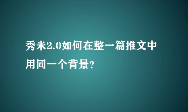 秀米2.0如何在整一篇推文中用同一个背景?