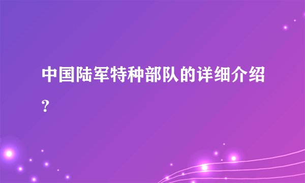 中国陆军特种部队的详细介绍？