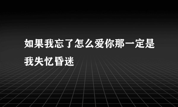 如果我忘了怎么爱你那一定是我失忆昏迷