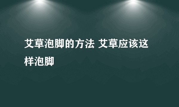 艾草泡脚的方法 艾草应该这样泡脚