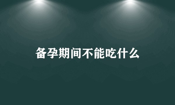 备孕期间不能吃什么