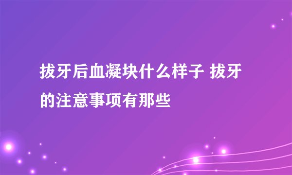 拔牙后血凝块什么样子 拔牙的注意事项有那些