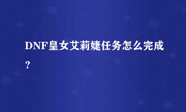 DNF皇女艾莉婕任务怎么完成？