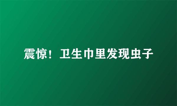 震惊!卫生巾里发现虫子