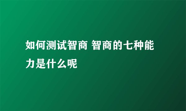 如何测试智商 智商的七种能力是什么呢