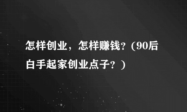 怎样创业，怎样赚钱？(90后白手起家创业点子？)