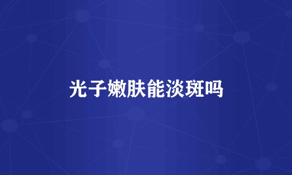 光子嫩肤能淡斑吗