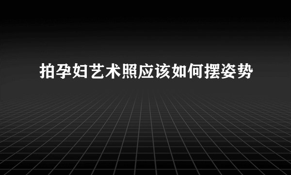 拍孕妇艺术照应该如何摆姿势