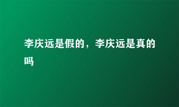 李庆远是假的,李庆远是真的吗