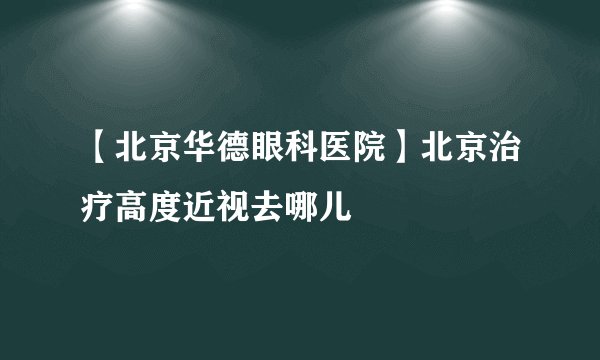 【北京华德眼科医院】北京治疗高度近视去哪儿