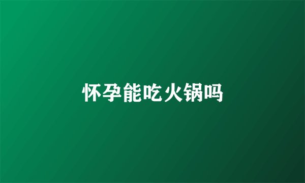 怀孕能吃火锅吗
