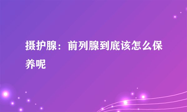 摄护腺：前列腺到底该怎么保养呢