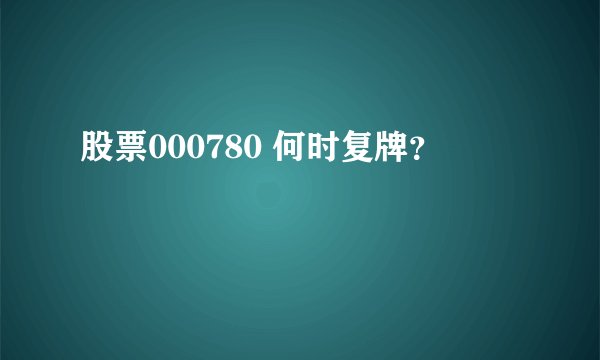 股票000780 何时复牌?
