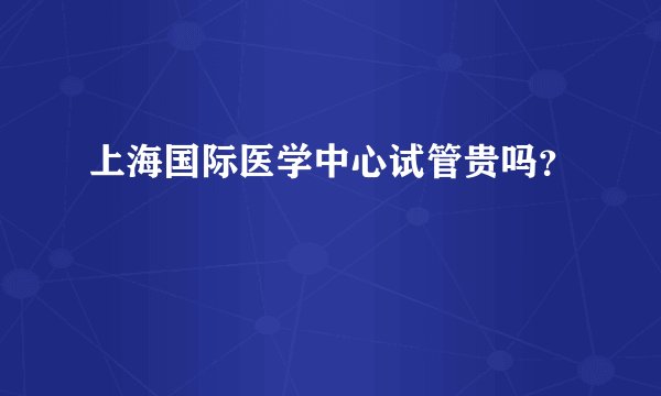 上海国际医学中心试管贵吗？