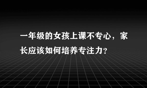 一年级的女孩上课不专心,家长应该如何培养专注力?