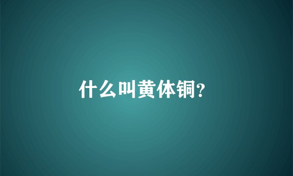 什么叫黄体铜？