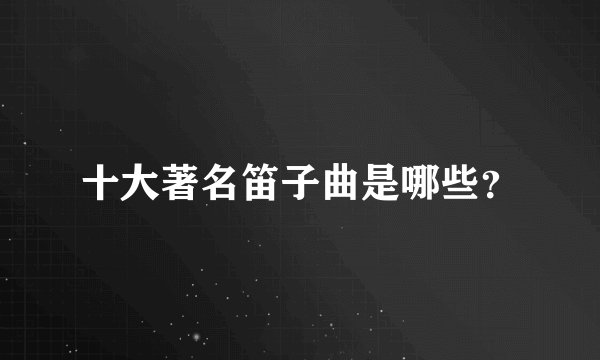 十大著名笛子曲是哪些？