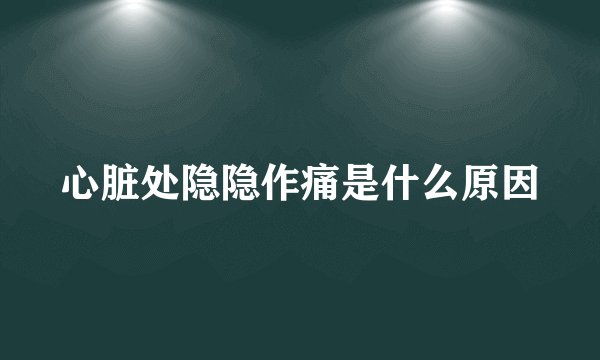 心脏处隐隐作痛是什么原因