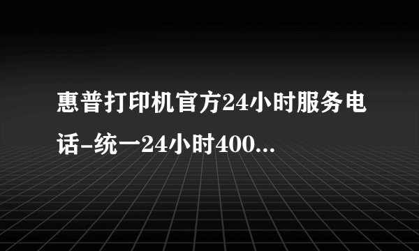 惠普打印机官方24小时服务电话-统一24小时400客服中心
